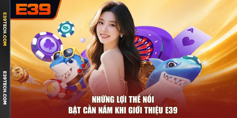 Những lợi thế nổi bật cần nắm khi giới thiệu E39